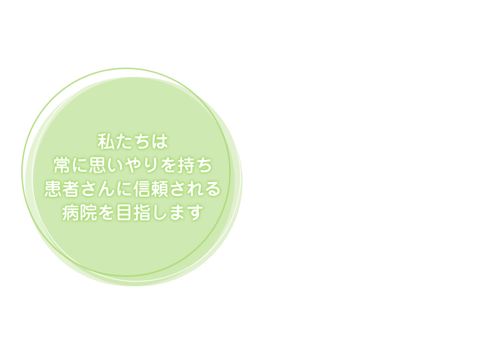 私たちは常に思いやりを持ち、患者さんに信頼される病院を目指します